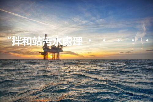 “拌和站污水處理，綠色環(huán)保新篇章”